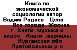 Книга по экономической социологии автор Вадим Радаев › Цена ­ 400 - Все города, Москва г. Книги, музыка и видео » Книги, журналы   . Курганская обл.,Притобольный р-н